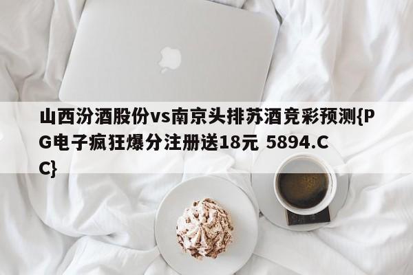 山西汾酒股份vs南京头排苏酒竞彩预测{PG电子疯狂爆分注册送18元 5894.CC} 山西汾酒股份vs南京头排苏酒竞彩预测{PG电子疯狂爆分注册送18元 5894.CC}