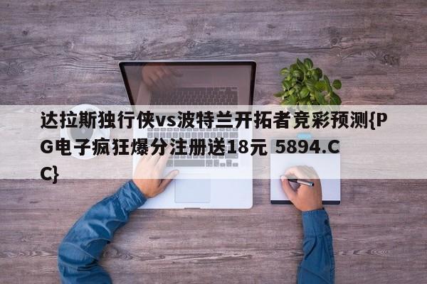 达拉斯独行侠vs波特兰开拓者竞彩预测{PG电子疯狂爆分注册送18元 5894.CC}