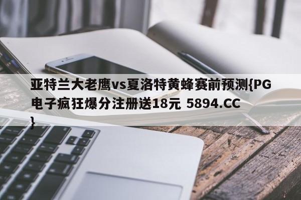 亚特兰大老鹰vs夏洛特黄蜂赛前预测{PG电子疯狂爆分注册送18元 5894.CC}