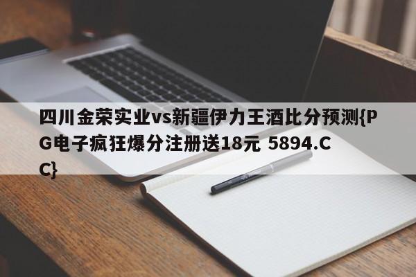 四川金荣实业vs新疆伊力王酒比分预测{PG电子疯狂爆分注册送18元 5894.CC}