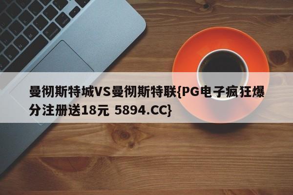 曼彻斯特城VS曼彻斯特联{PG电子疯狂爆分注册送18元 5894.CC}