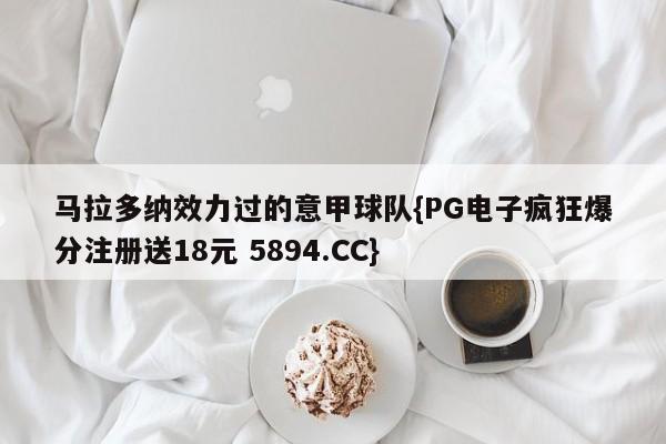 马拉多纳效力过的意甲球队{PG电子疯狂爆分注册送18元 5894.CC}