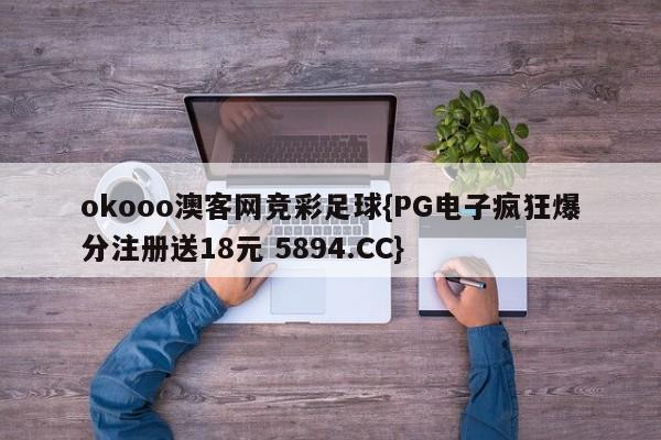 okooo澳客网竞彩足球{PG电子疯狂爆分注册送18元 5894.CC}