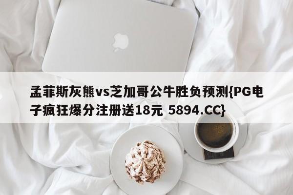 孟菲斯灰熊vs芝加哥公牛胜负预测{PG电子疯狂爆分注册送18元 5894.CC}
