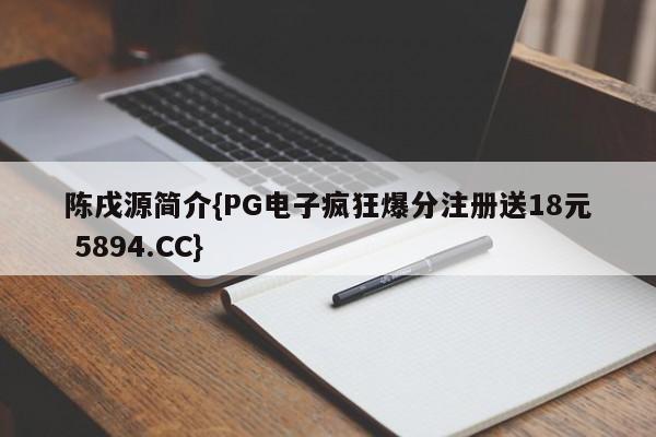 陈戌源简介{PG电子疯狂爆分注册送18元 5894.CC}
