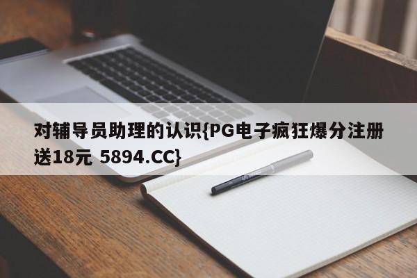 对辅导员助理的认识{PG电子疯狂爆分注册送18元 5894.CC}