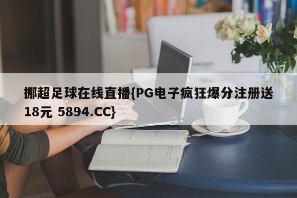 挪超足球在线直播{PG电子疯狂爆分注册送18元 5894.CC}