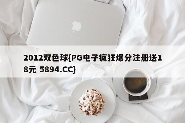 2012双色球{PG电子疯狂爆分注册送18元 5894.CC}