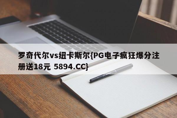 罗奇代尔vs纽卡斯尔{PG电子疯狂爆分注册送18元 5894.CC}
