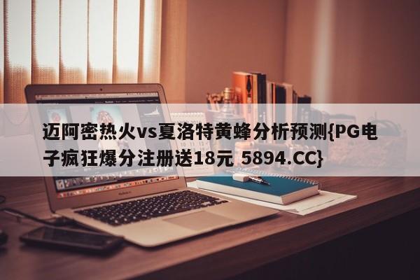 迈阿密热火vs夏洛特黄蜂分析预测{PG电子疯狂爆分注册送18元 5894.CC}