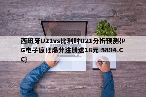 西班牙U21vs比利时U21分析预测{PG电子疯狂爆分注册送18元 5894.CC}