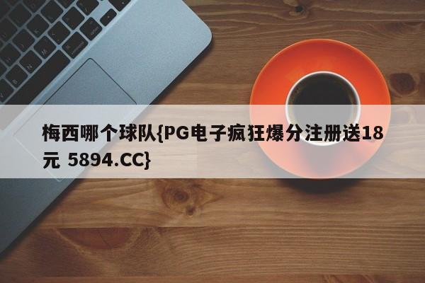梅西哪个球队{PG电子疯狂爆分注册送18元 5894.CC}