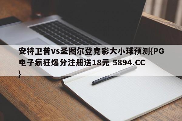 安特卫普vs圣图尔登竞彩大小球预测{PG电子疯狂爆分注册送18元 5894.CC}
