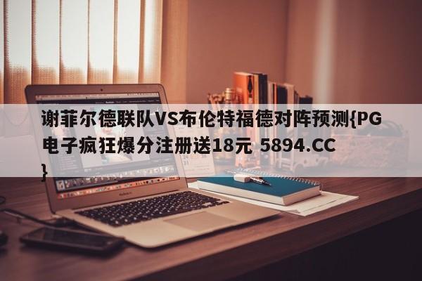 谢菲尔德联队VS布伦特福德对阵预测{PG电子疯狂爆分注册送18元 5894.CC}