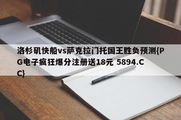 洛杉矶快船vs萨克拉门托国王胜负预测{PG电子疯狂爆分注册送18元 5894.CC}