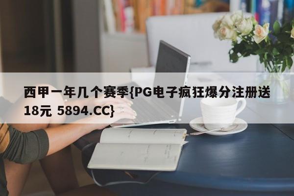西甲一年几个赛季{PG电子疯狂爆分注册送18元 5894.CC}