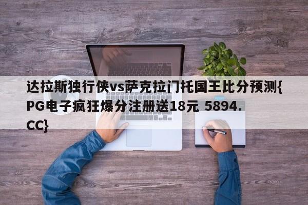 达拉斯独行侠vs萨克拉门托国王比分预测{PG电子疯狂爆分注册送18元 5894.CC}