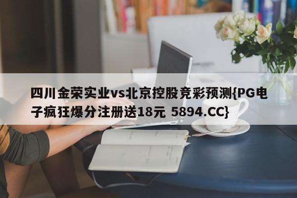 四川金荣实业vs北京控股竞彩预测{PG电子疯狂爆分注册送18元 5894.CC}