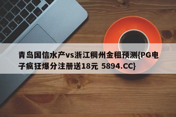 青岛国信水产vs浙江稠州金租预测{PG电子疯狂爆分注册送18元 5894.CC}