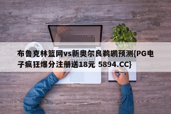 布鲁克林篮网vs新奥尔良鹈鹕预测{PG电子疯狂爆分注册送18元 5894.CC}