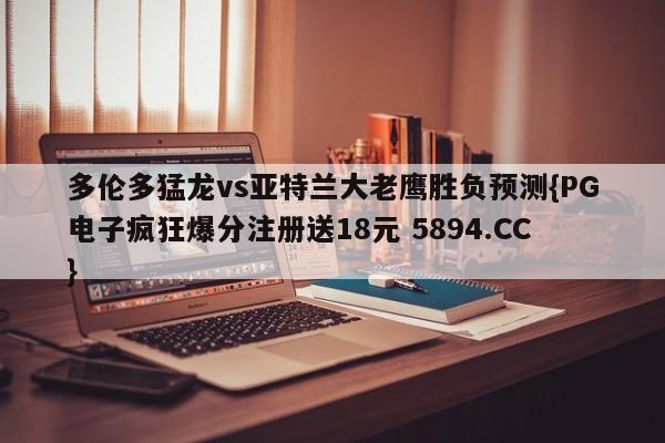 多伦多猛龙vs亚特兰大老鹰胜负预测{PG电子疯狂爆分注册送18元 5894.CC}
