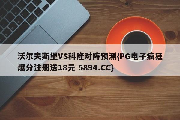 沃尔夫斯堡VS科隆对阵预测{PG电子疯狂爆分注册送18元 5894.CC}