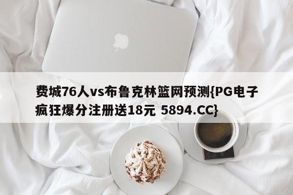 费城76人vs布鲁克林篮网预测{PG电子疯狂爆分注册送18元 5894.CC}