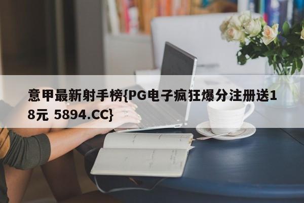 意甲最新射手榜{PG电子疯狂爆分注册送18元 5894.CC}