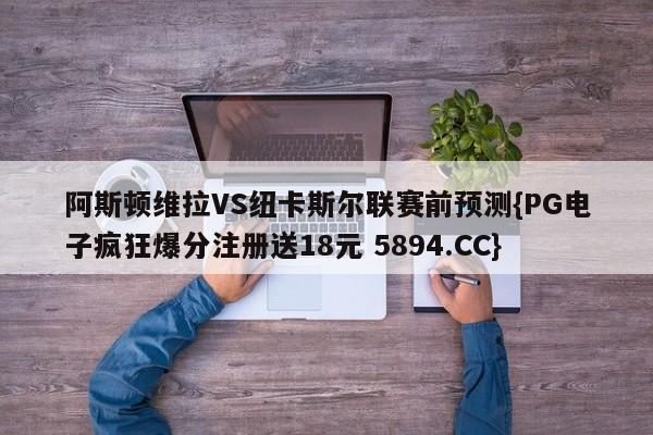 阿斯顿维拉VS纽卡斯尔联赛前预测{PG电子疯狂爆分注册送18元 5894.CC}