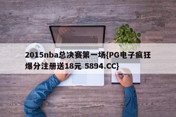 2015nba总决赛第一场{PG电子疯狂爆分注册送18元 5894.CC}