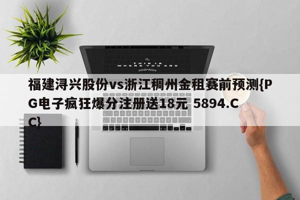 福建浔兴股份vs浙江稠州金租赛前预测{PG电子疯狂爆分注册送18元 5894.CC}