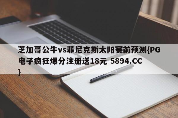 芝加哥公牛vs菲尼克斯太阳赛前预测{PG电子疯狂爆分注册送18元 5894.CC}