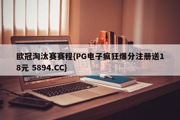 欧冠淘汰赛赛程{PG电子疯狂爆分注册送18元 5894.CC}