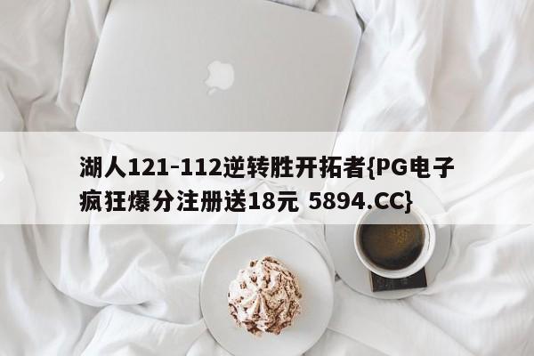 湖人121-112逆转胜开拓者{PG电子疯狂爆分注册送18元 5894.CC}