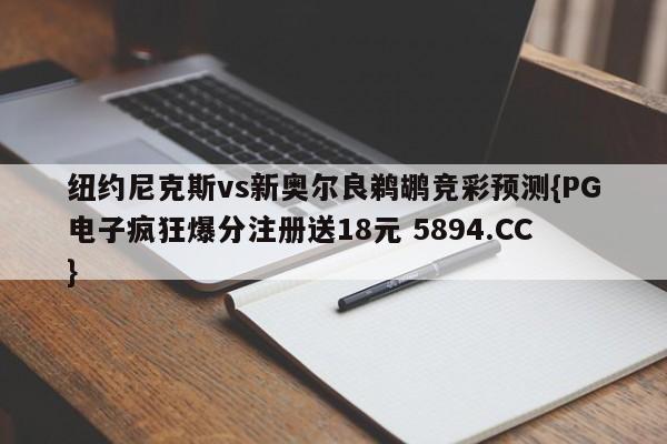 纽约尼克斯vs新奥尔良鹈鹕竞彩预测{PG电子疯狂爆分注册送18元 5894.CC}
