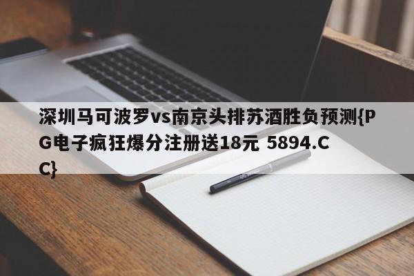 深圳马可波罗vs南京头排苏酒胜负预测{PG电子疯狂爆分注册送18元 5894.CC}