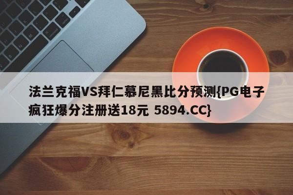 法兰克福VS拜仁慕尼黑比分预测{PG电子疯狂爆分注册送18元 5894.CC}