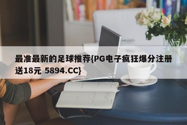 最准最新的足球推荐{PG电子疯狂爆分注册送18元 5894.CC}