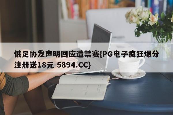 俄足协发声明回应遭禁赛{PG电子疯狂爆分注册送18元 5894.CC}