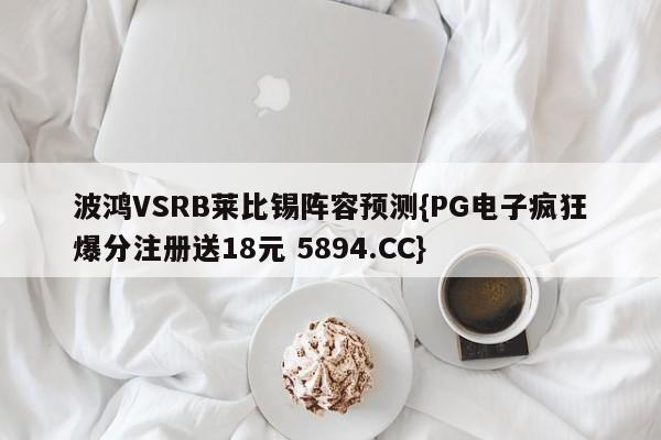 波鸿VSRB莱比锡阵容预测{PG电子疯狂爆分注册送18元 5894.CC}