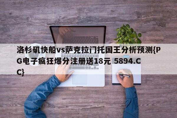 洛杉矶快船vs萨克拉门托国王分析预测{PG电子疯狂爆分注册送18元 5894.CC}
