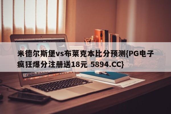 米德尔斯堡vs布莱克本比分预测{PG电子疯狂爆分注册送18元 5894.CC}