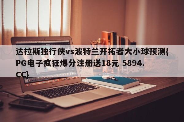 达拉斯独行侠vs波特兰开拓者大小球预测{PG电子疯狂爆分注册送18元 5894.CC}