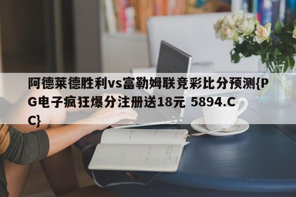 阿德莱德胜利vs富勒姆联竞彩比分预测{PG电子疯狂爆分注册送18元 5894.CC}