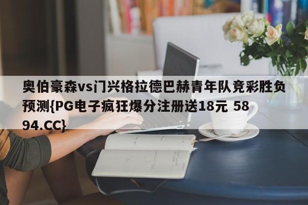 奥伯豪森vs门兴格拉德巴赫青年队竞彩胜负预测{PG电子疯狂爆分注册送18元 5894.CC}