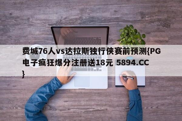 费城76人vs达拉斯独行侠赛前预测{PG电子疯狂爆分注册送18元 5894.CC}