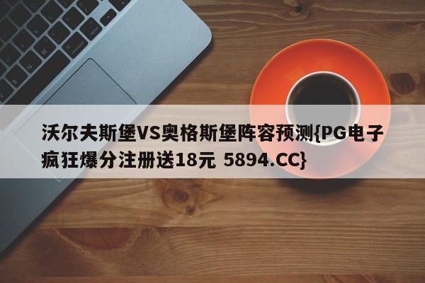 沃尔夫斯堡VS奥格斯堡阵容预测{PG电子疯狂爆分注册送18元 5894.CC}