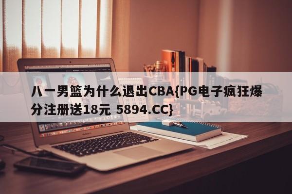 八一男篮为什么退出CBA{PG电子疯狂爆分注册送18元 5894.CC}
