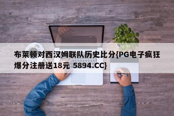 布莱顿对西汉姆联队历史比分{PG电子疯狂爆分注册送18元 5894.CC}