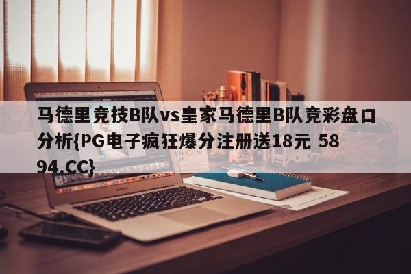 马德里竞技B队vs皇家马德里B队竞彩盘口分析{PG电子疯狂爆分注册送18元 5894.CC}